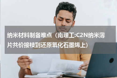 纳米材料制备难点（南理工:C2N纳米薄片共价接枝到还原氧化石墨烯上）
