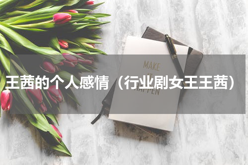 王茜的个人感情（行业剧女王王茜）