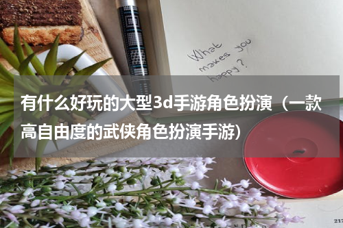 有什么好玩的大型3d手游角色扮演（一款高自由度的武侠角色扮演手游）