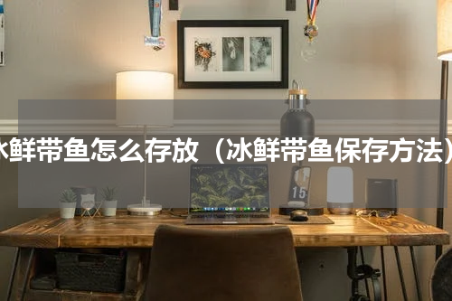 冰鲜带鱼怎么存放（冰鲜带鱼保存方法）