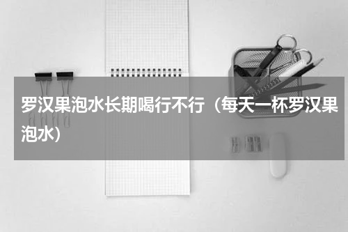 罗汉果泡水长期喝行不行（每天一杯罗汉果泡水）