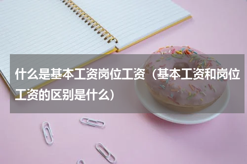 什么是基本工资岗位工资（基本工资和岗位工资的区别是什么）