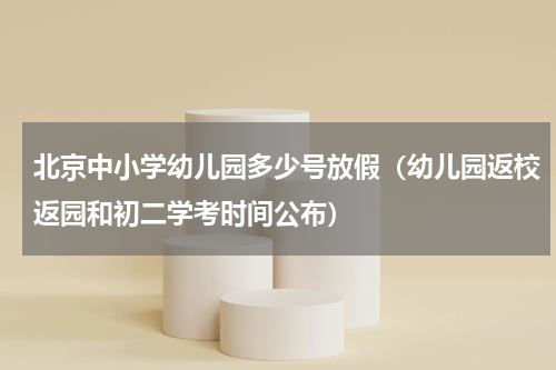 北京中小学幼儿园多少号放假（幼儿园返校返园和初二学考时间公布）