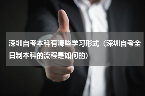 深圳自考本科有哪些学习形式（深圳自考全日制本科的流程是如何的）