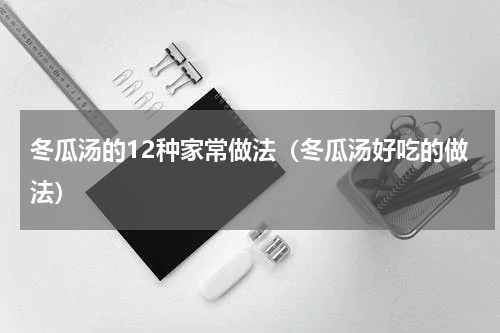 冬瓜汤的12种家常做法（冬瓜汤好吃的做法）