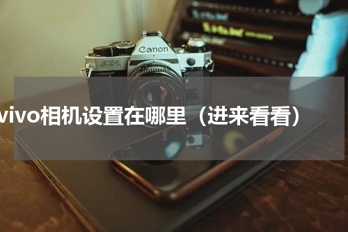 vivo相机设置在哪里（进来看看）