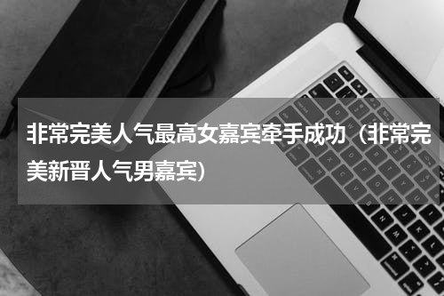 非常完美人气最高女嘉宾牵手成功（非常完美新晋人气男嘉宾）