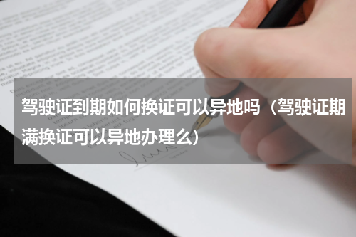 驾驶证到期如何换证可以异地吗（驾驶证期满换证可以异地办理么）