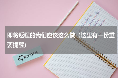 即将返程的我们应该这么做（这里有一份重要提醒）