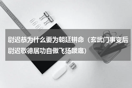 尉迟恭为什么要为朝廷拼命（玄武门事变后尉迟敬德居功自傲飞扬跋扈）