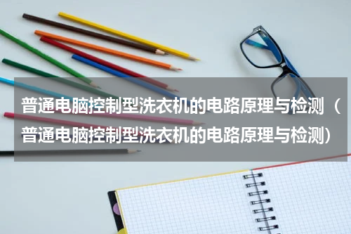 普通电脑控制型洗衣机的电路原理与检测（普通电脑控制型洗衣机的电路原理与检测）