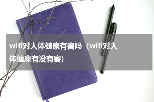 wifi对人体健康有害吗（wifi对人体健康有没有害）
