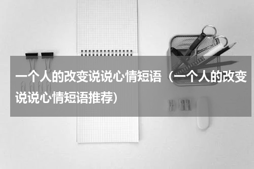 一个人的改变说说心情短语（一个人的改变说说心情短语推荐）