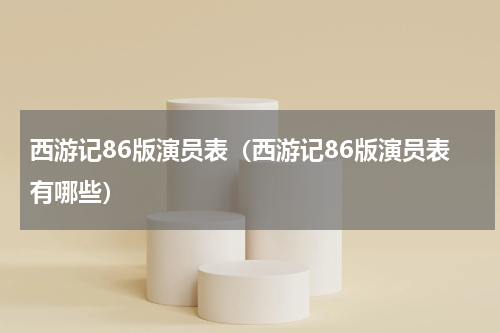 西游记86版演员表（西游记86版演员表有哪些）
