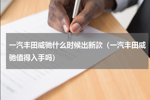 一汽丰田威驰什么时候出新款（一汽丰田威驰值得入手吗）