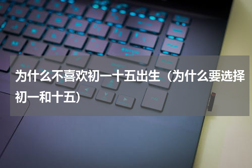 为什么不喜欢初一十五出生（为什么要选择初一和十五）