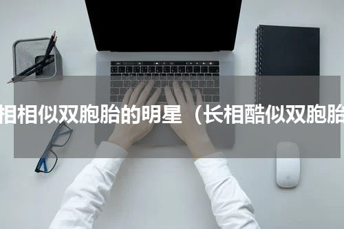 长相相似双胞胎的明星（长相酷似双胞胎）