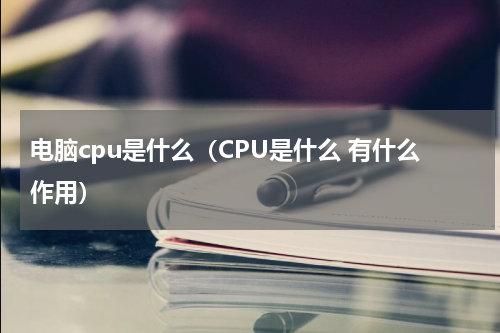 电脑cpu是什么（CPU是什么 有什么作用）