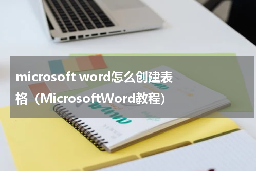 microsoft word怎么创建表格（MicrosoftWord教程）