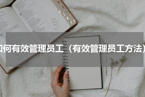 如何有效管理员工（有效管理员工方法）
