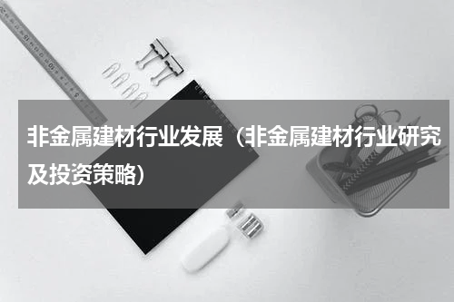 非金属建材行业发展（非金属建材行业研究及投资策略）