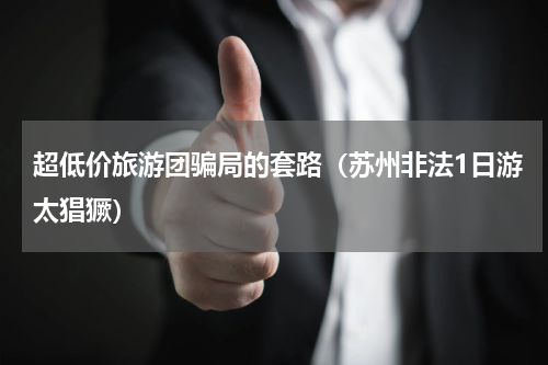 超低价旅游团骗局的套路（苏州非法1日游太猖獗）
