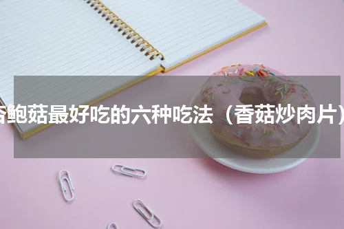 杏鲍菇最好吃的六种吃法（香菇炒肉片）