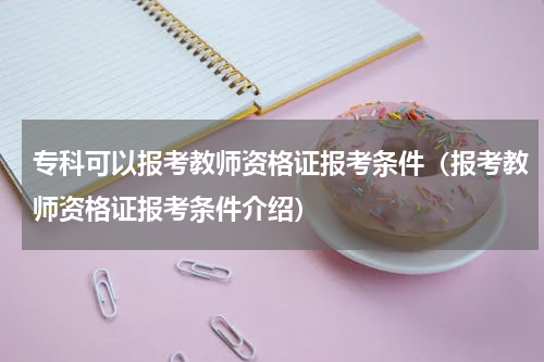 专科可以报考教师资格证报考条件（报考教师资格证报考条件介绍）
