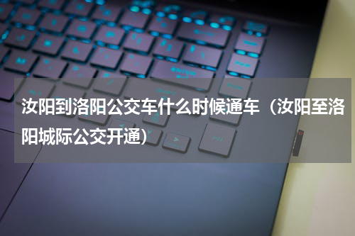 汝阳到洛阳公交车什么时候通车（汝阳至洛阳城际公交开通）