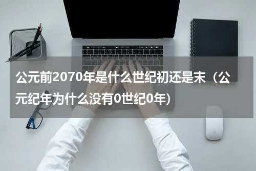 公元前2070年是什么世纪初还是末（公元纪年为什么没有0世纪0年）