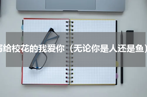 写给校花的我爱你（无论你是人还是鱼）