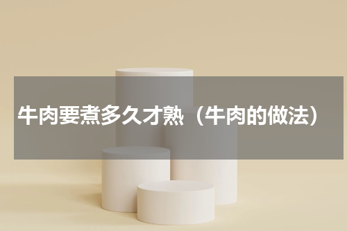 牛肉要煮多久才熟（牛肉的做法）