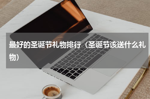 最好的圣诞节礼物排行（圣诞节该送什么礼物）
