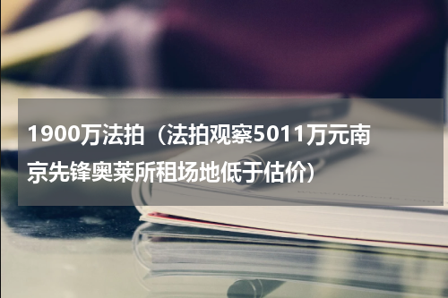 1900万法拍（法拍观察5011万元南京先锋奥莱所租场地低于估价）