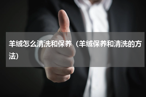 羊绒怎么清洗和保养（羊绒保养和清洗的方法）