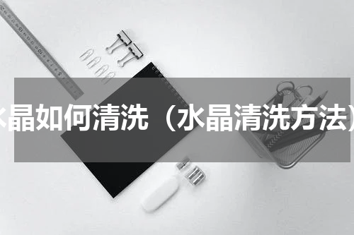 水晶如何清洗（水晶清洗方法）
