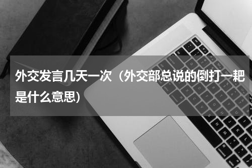 外交发言几天一次（外交部总说的倒打一耙是什么意思）