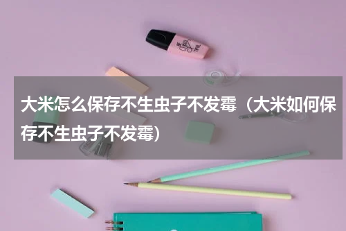 大米怎么保存不生虫子不发霉（大米如何保存不生虫子不发霉）