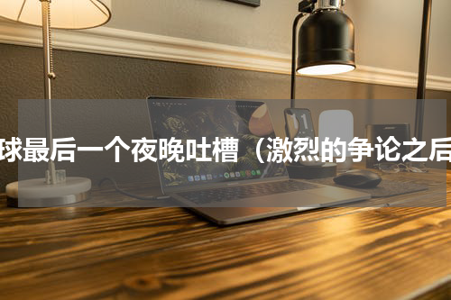 地球最后一个夜晚吐槽（激烈的争论之后）