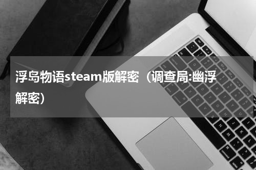 浮岛物语steam版解密（调查局:幽浮解密）