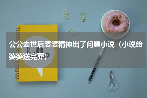 公公去世后婆婆精神出了问题小说（小说给婆婆送完葬）