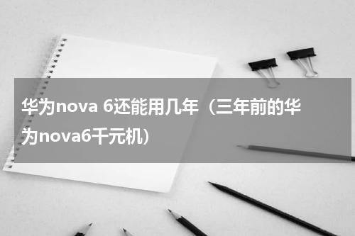 华为nova 6还能用几年（三年前的华为nova6千元机）