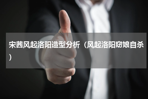 宋茜风起洛阳造型分析（风起洛阳窈娘自杀）