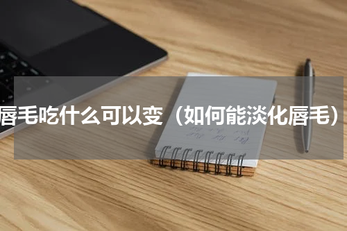 唇毛吃什么可以变（如何能淡化唇毛）