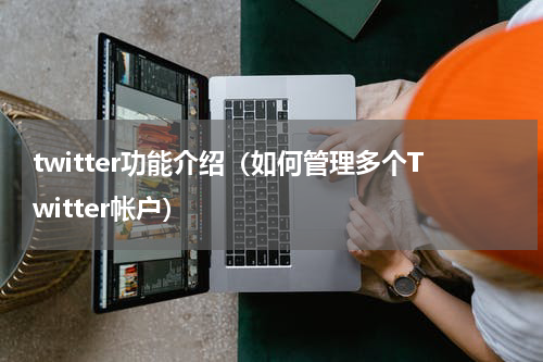 twitter功能介绍（如何管理多个Twitter帐户）