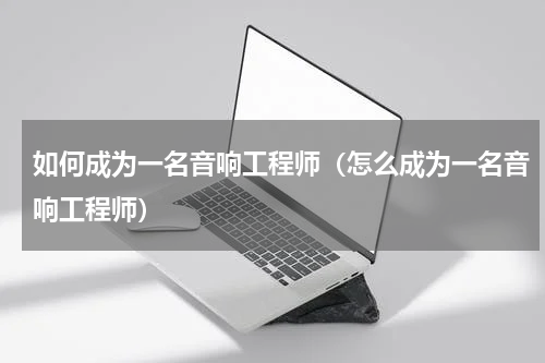 如何成为一名音响工程师（怎么成为一名音响工程师）