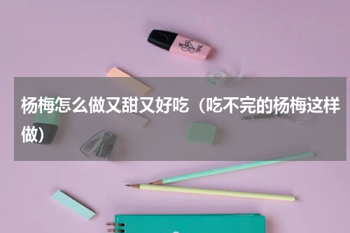 杨梅怎么做又甜又好吃（吃不完的杨梅这样做）