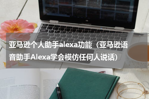 亚马逊个人助手alexa功能（亚马逊语音助手Alexa学会模仿任何人说话）