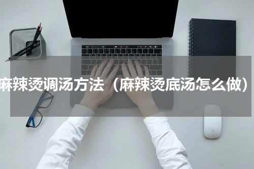麻辣烫调汤方法（麻辣烫底汤怎么做）