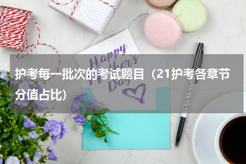 护考每一批次的考试题目（21护考各章节分值占比）